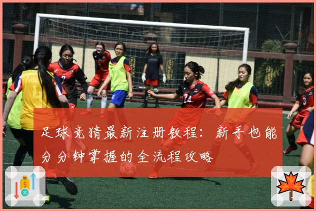 足球竞猜最新注册教程：新手也能分分钟掌握的全流程攻略