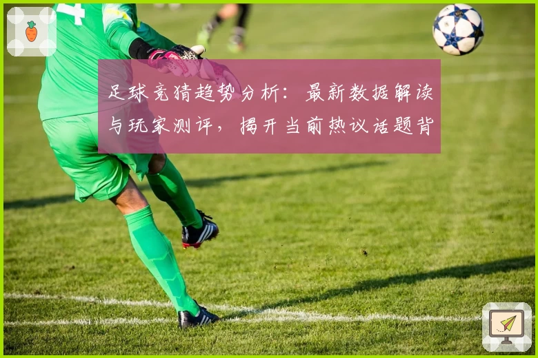 足球竞猜趋势分析：最新数据解读与玩家测评，揭开当前热议话题背后的实用技巧