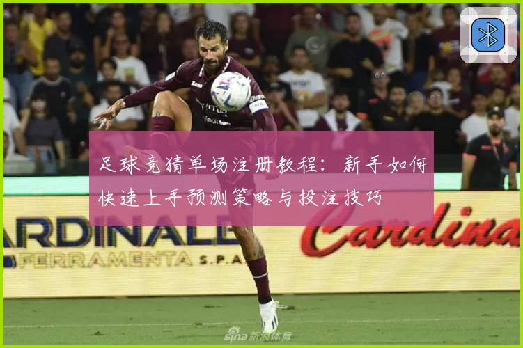 足球竞猜单场注册教程：新手如何快速上手预测策略与投注技巧