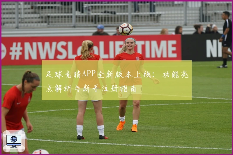 足球竞猜APP全新版本上线：功能亮点解析与新手注册指南