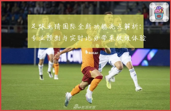 足球竞猜国际全新功能亮点解析：专业预测与实时比分带来极致体验