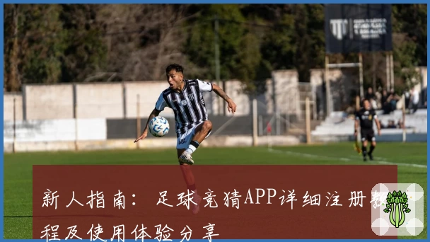 新人指南：足球竞猜APP详细注册教程及使用体验分享