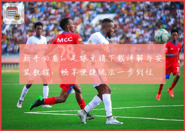 新手必看：足球竞猜下载详解与安装教程，畅享便捷玩法一步到位