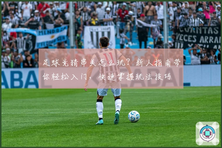足球竞猜串关怎么玩？新人指南带你轻松入门，快速掌握玩法技巧
