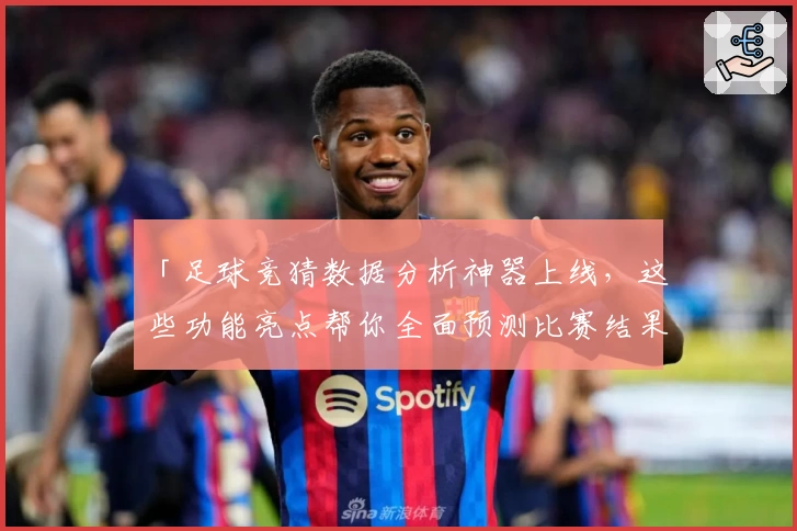 「足球竞猜数据分析神器上线，这些功能亮点帮你全面预测比赛结果」