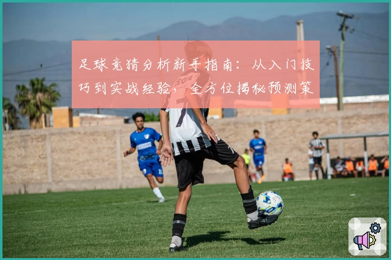 足球竞猜分析新手指南：从入门技巧到实战经验，全方位揭秘预测策略
