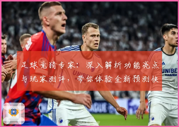 足球竞猜专家：深入解析功能亮点与玩家测评，带你体验全新预测快感