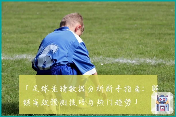 「足球竞猜数据分析新手指南：解锁高效预测技巧与热门趋势」