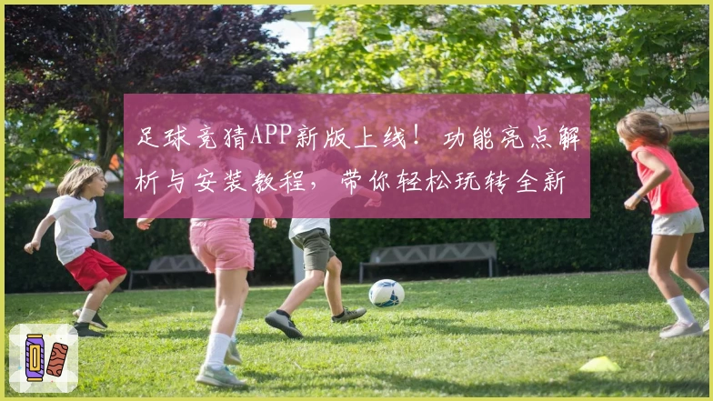 足球竞猜APP新版上线！功能亮点解析与安装教程，带你轻松玩转全新互动体验
