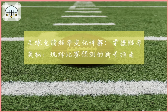 足球竞猜赔率变化详解：掌握赔率奥秘，玩转比赛预测的新手指南