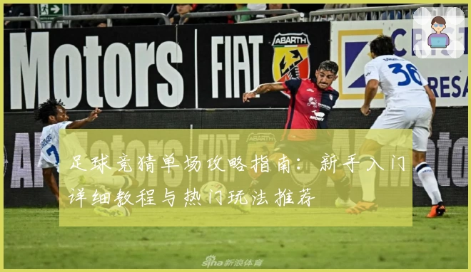 足球竞猜单场攻略指南：新手入门详细教程与热门玩法推荐