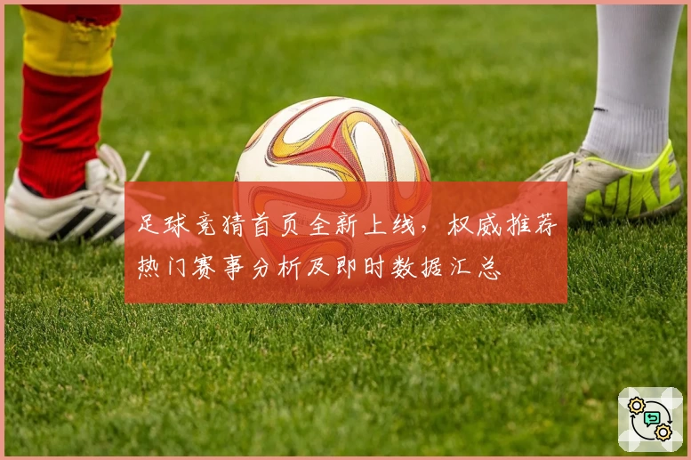 足球竞猜首页全新上线，权威推荐热门赛事分析及即时数据汇总