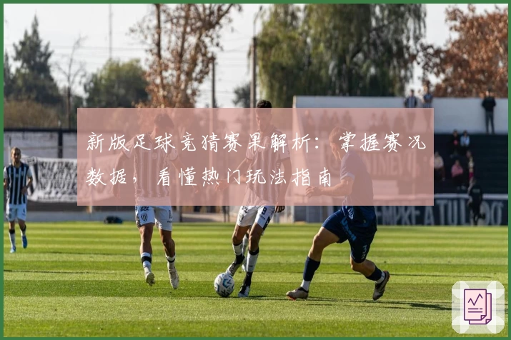 新版足球竞猜赛果解析：掌握赛况数据，看懂热门玩法指南