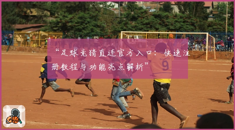 “足球竞猜直连官方入口：快速注册教程与功能亮点解析”