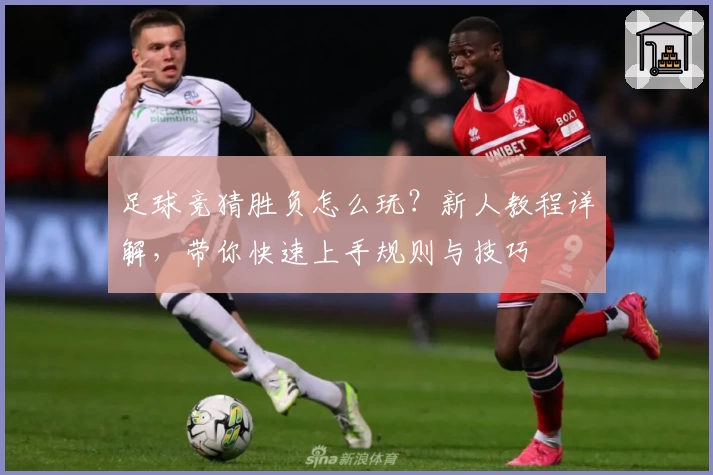 足球竞猜胜负怎么玩？新人教程详解，带你快速上手规则与技巧