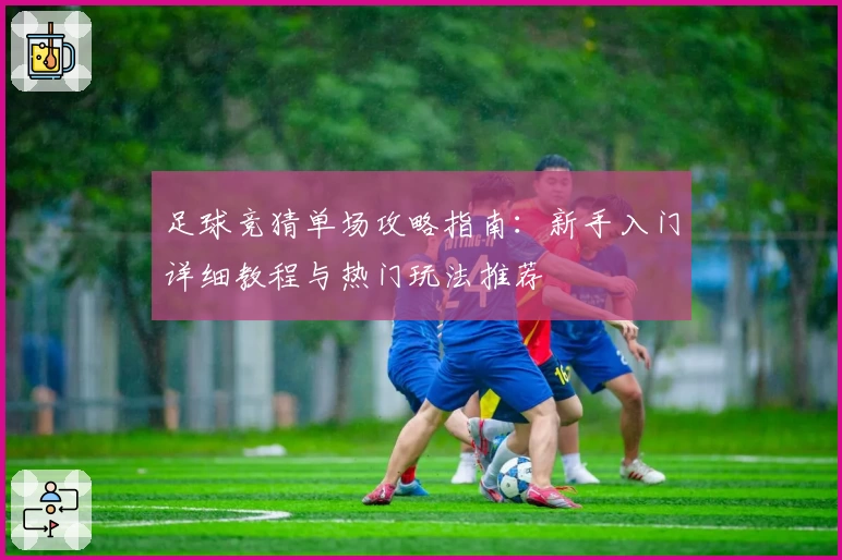 足球竞猜单场攻略指南：新手入门详细教程与热门玩法推荐
