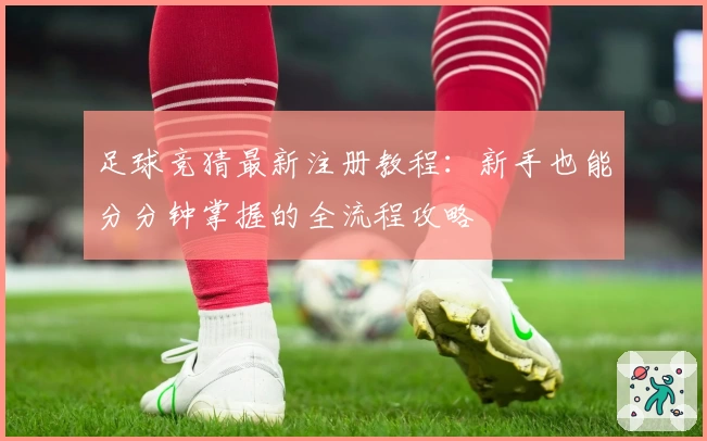 足球竞猜最新注册教程：新手也能分分钟掌握的全流程攻略
