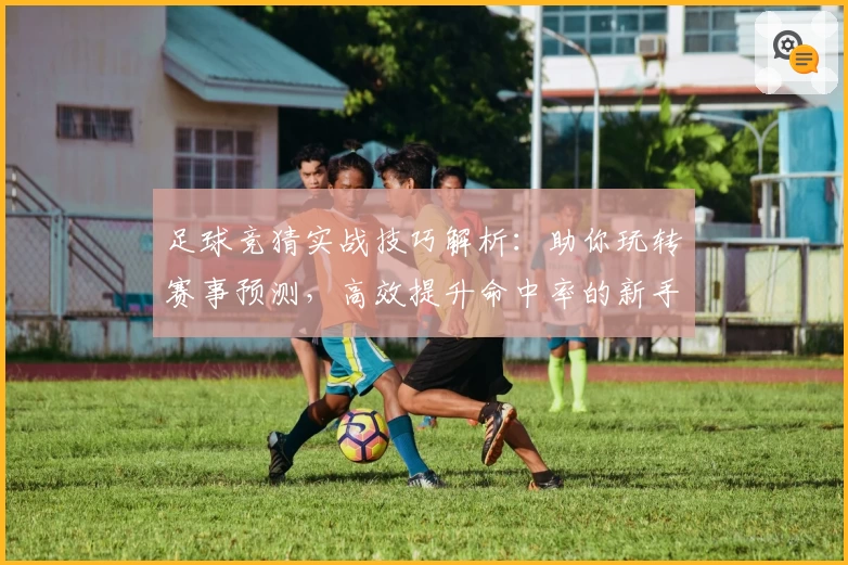 足球竞猜实战技巧解析：助你玩转赛事预测，高效提升命中率的新手指南