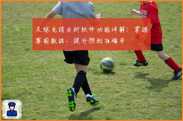 足球竞猜分析软件功能详解：掌握赛前数据，提升预测准确率