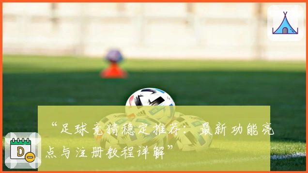 “足球竞猜稳定推荐：最新功能亮点与注册教程详解”