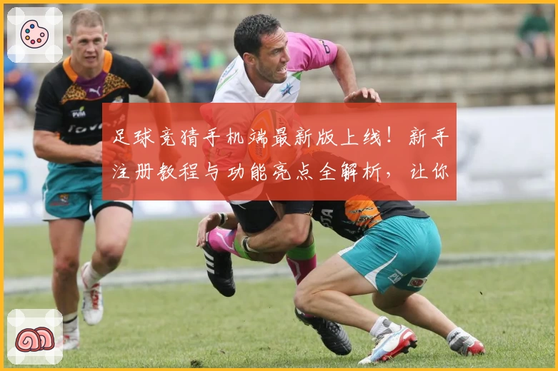 足球竞猜手机端最新版上线！新手注册教程与功能亮点全解析，让你畅享便捷操作体验