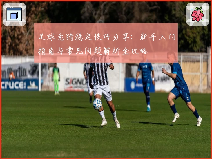 足球竞猜稳定技巧分享：新手入门指南与常见问题解析全攻略