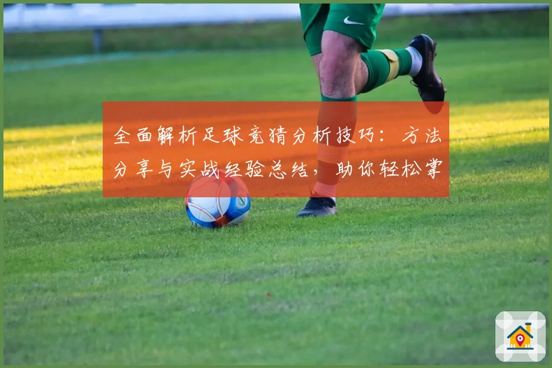 全面解析足球竞猜分析技巧：方法分享与实战经验总结，助你轻松掌握预测核心规律！