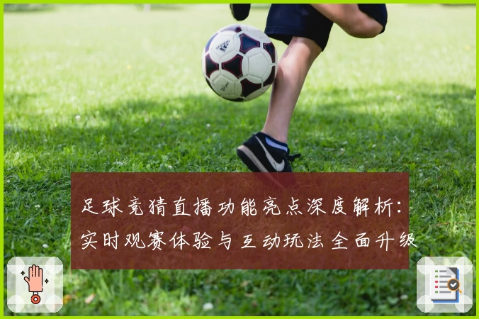 足球竞猜直播功能亮点深度解析：实时观赛体验与互动玩法全面升级