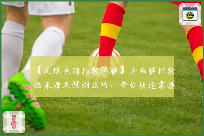 【足球竞猜指数详解】全面解析数据来源及预测技巧,带你快速掌握核心玩法
