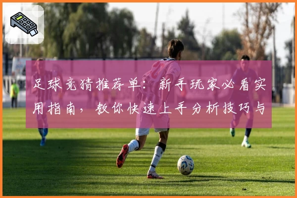 足球竞猜推荐单：新手玩家必看实用指南，教你快速上手分析技巧与要点