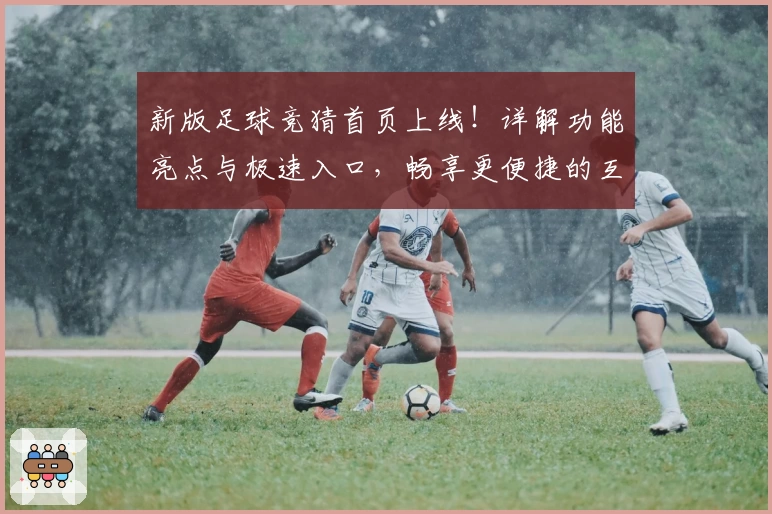 新版足球竞猜首页上线！详解功能亮点与极速入口，畅享更便捷的互动体验