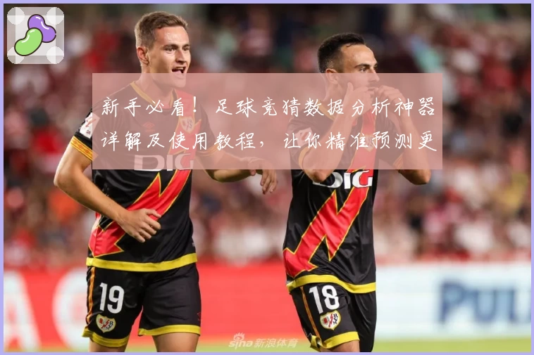 新手必看！足球竞猜数据分析神器详解及使用教程，让你精准预测更胜一筹