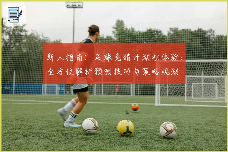 新人指南：足球竞猜计划初体验，全方位解析预测技巧与策略规划