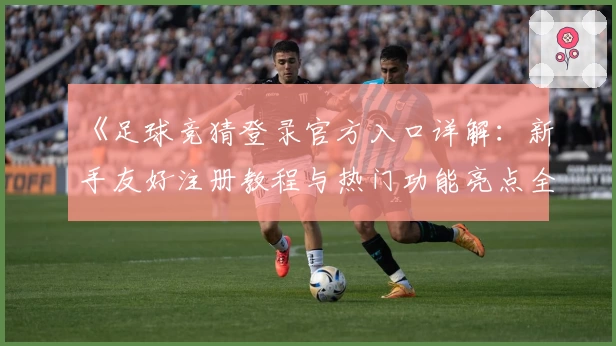 《足球竞猜登录官方入口详解：新手友好注册教程与热门功能亮点全面解析》