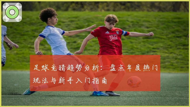 足球竞猜趋势分析：盘点年度热门玩法与新手入门指南