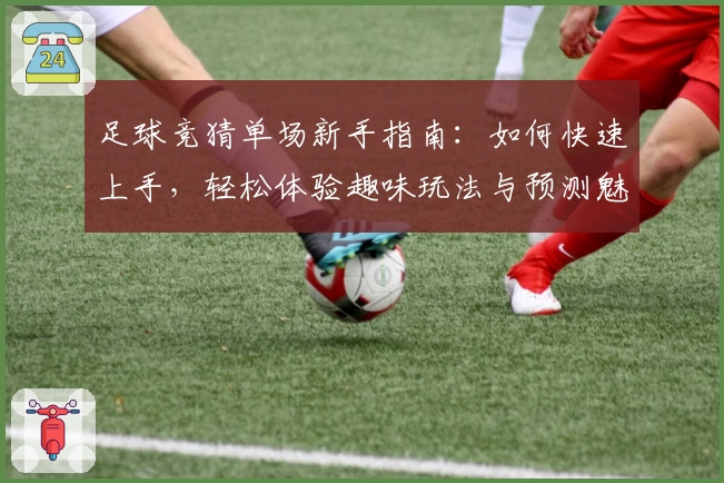 足球竞猜单场新手指南：如何快速上手，轻松体验趣味玩法与预测魅力