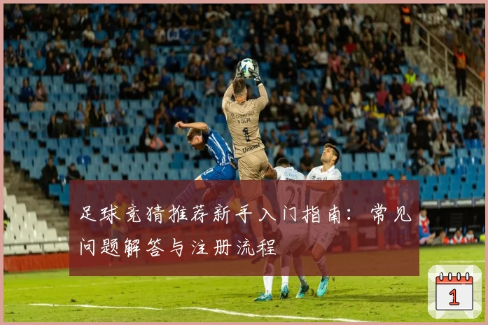 足球竞猜推荐新手入门指南：常见问题解答与注册流程