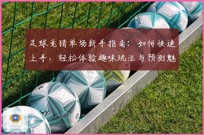足球竞猜单场新手指南：如何快速上手，轻松体验趣味玩法与预测魅力