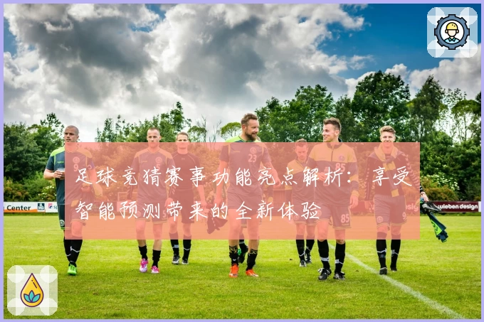 足球竞猜赛事功能亮点解析：享受智能预测带来的全新体验