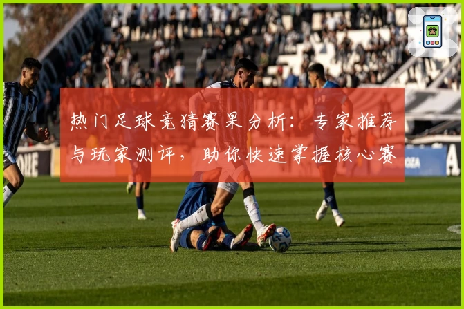 热门足球竞猜赛果分析：专家推荐与玩家测评，助你快速掌握核心赛事动态