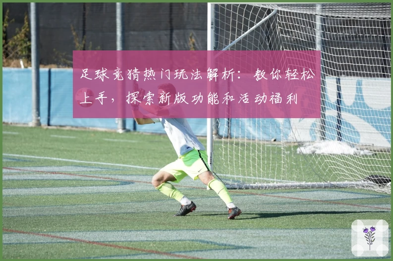 足球竞猜热门玩法解析：教你轻松上手，探索新版功能和活动福利