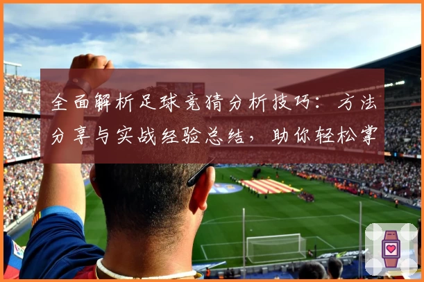 全面解析足球竞猜分析技巧：方法分享与实战经验总结，助你轻松掌握预测核心规律！