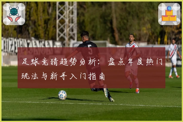 足球竞猜趋势分析：盘点年度热门玩法与新手入门指南