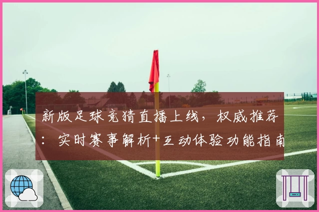 新版足球竞猜直播上线，权威推荐：实时赛事解析+互动体验功能指南