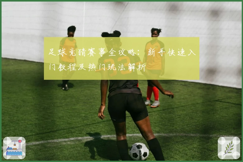 足球竞猜赛事全攻略：新手快速入门教程及热门玩法解析