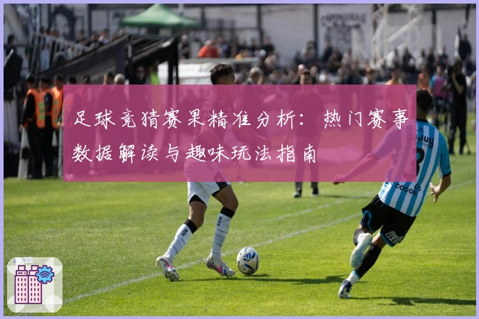 足球竞猜赛果精准分析：热门赛事数据解读与趣味玩法指南