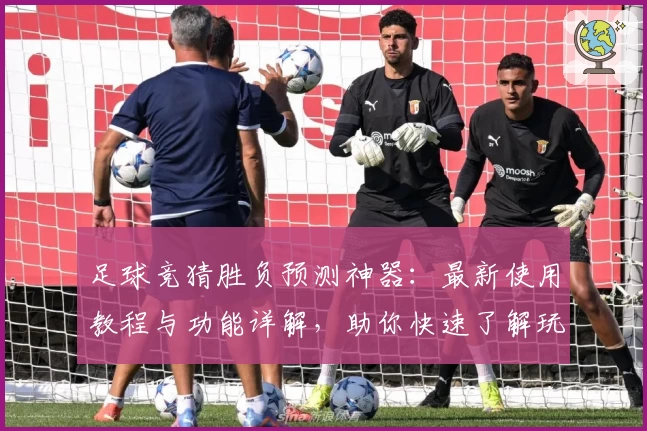 足球竞猜胜负预测神器：最新使用教程与功能详解，助你快速了解玩法秘诀