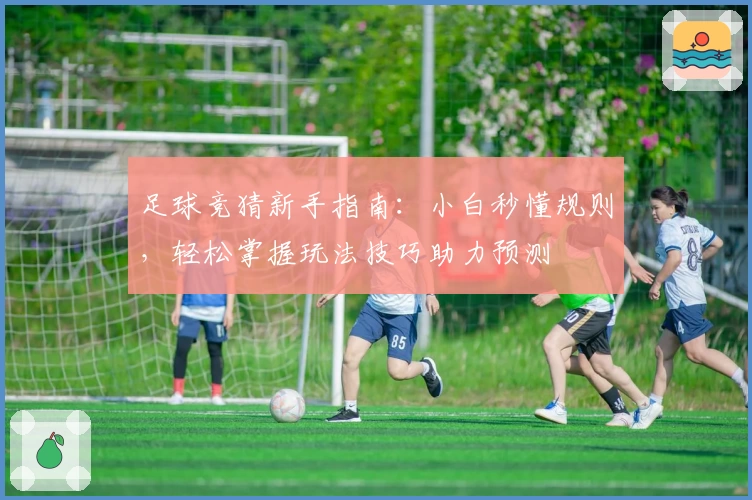 足球竞猜新手指南：小白秒懂规则，轻松掌握玩法技巧助力预测