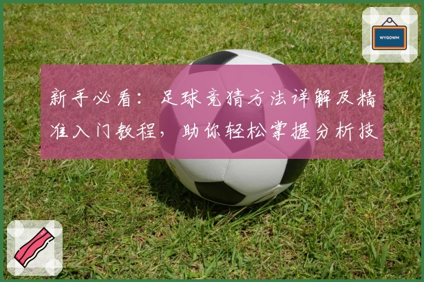 新手必看：足球竞猜方法详解及精准入门教程，助你轻松掌握分析技巧
