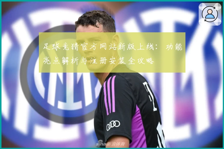 足球竞猜官方网站新版上线：功能亮点解析与注册安装全攻略